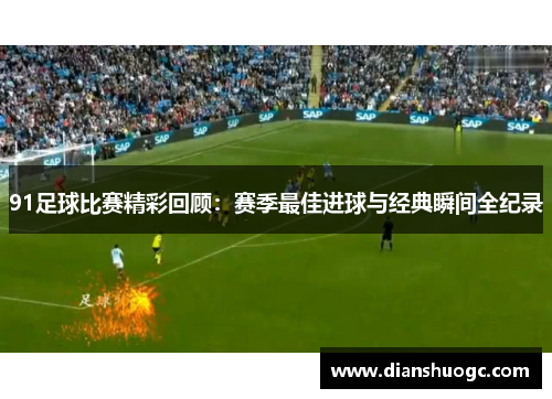 91足球比赛精彩回顾：赛季最佳进球与经典瞬间全纪录