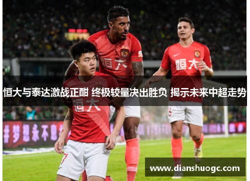 恒大与泰达激战正酣 终极较量决出胜负 揭示未来中超走势