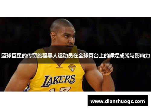 篮球巨星的传奇旅程黑人运动员在全球舞台上的辉煌成就与影响力