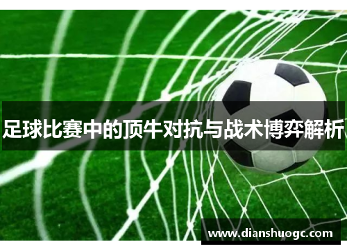 足球比赛中的顶牛对抗与战术博弈解析