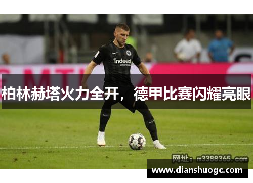 柏林赫塔火力全开，德甲比赛闪耀亮眼