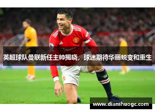 英超球队曼联新任主帅揭晓，球迷期待华丽蜕变和重生