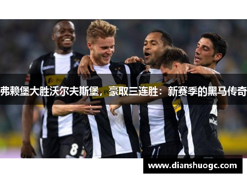 弗赖堡大胜沃尔夫斯堡，豪取三连胜：新赛季的黑马传奇