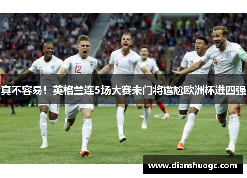 真不容易！英格兰连5场大赛未门将尴尬欧洲杯进四强