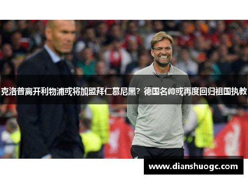 克洛普离开利物浦或将加盟拜仁慕尼黑？德国名帅或再度回归祖国执教