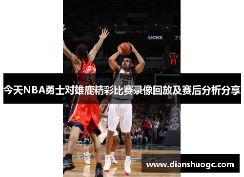 今天NBA勇士对雄鹿精彩比赛录像回放及赛后分析分享