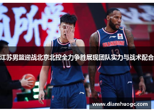 江苏男篮迎战北京北控全力争胜展现团队实力与战术配合