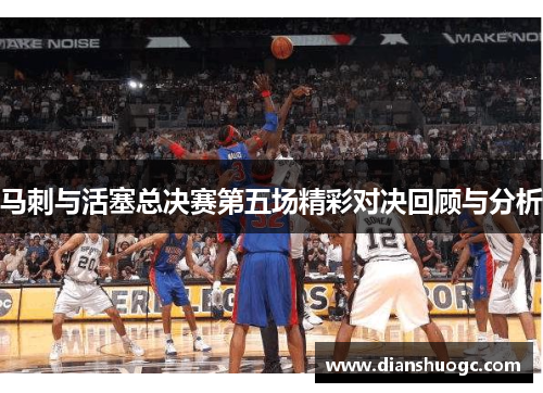 马刺与活塞总决赛第五场精彩对决回顾与分析
