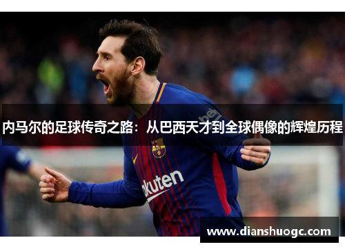 内马尔的足球传奇之路：从巴西天才到全球偶像的辉煌历程